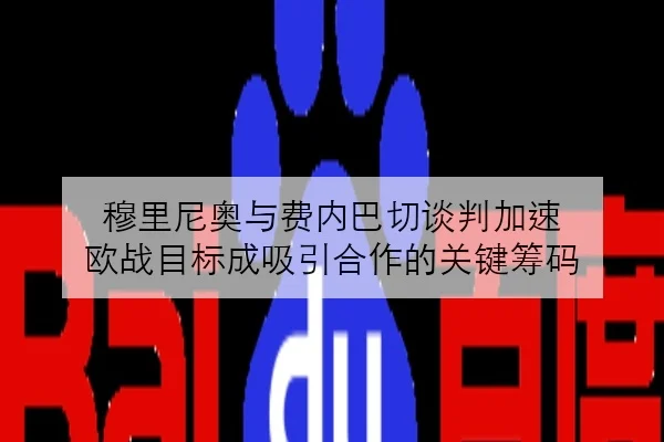 穆里尼奥与费内巴切谈判加速 欧战目标成吸引合作的关键筹码