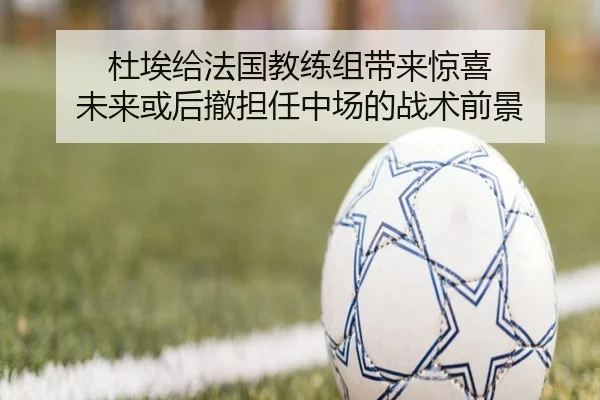 杜埃给法国教练组带来惊喜 未来或后撤担任中场的战术前景